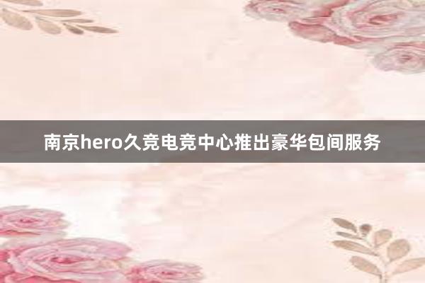 南京hero久竞电竞中心推出豪华包间服务