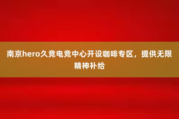 南京hero久竞电竞中心开设咖啡专区，提供无限精神补给