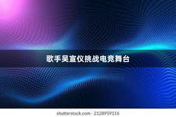 歌手吴宣仪挑战电竞舞台