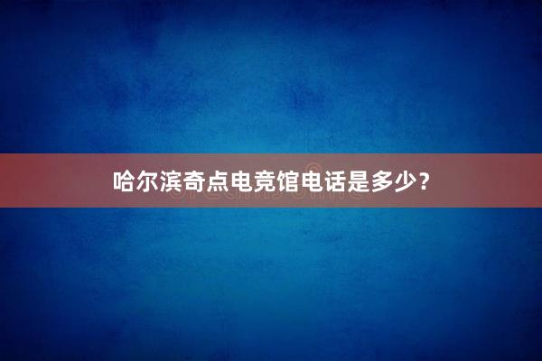 哈尔滨奇点电竞馆电话是多少？