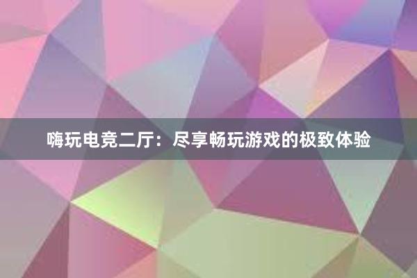 嗨玩电竞二厅：尽享畅玩游戏的极致体验