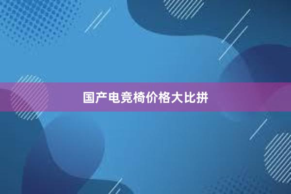 国产电竞椅价格大比拼