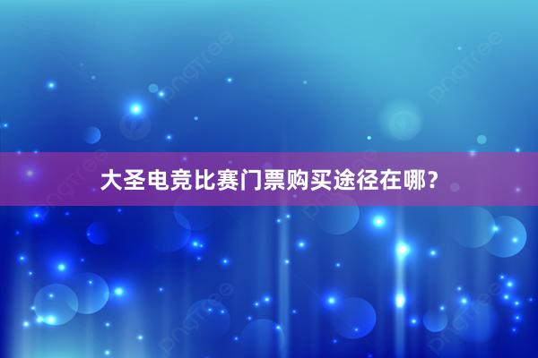 大圣电竞比赛门票购买途径在哪？