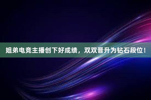 姐弟电竞主播创下好成绩，双双晋升为钻石段位！