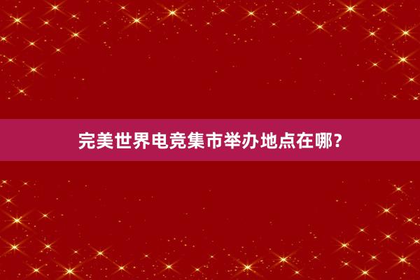 完美世界电竞集市举办地点在哪？