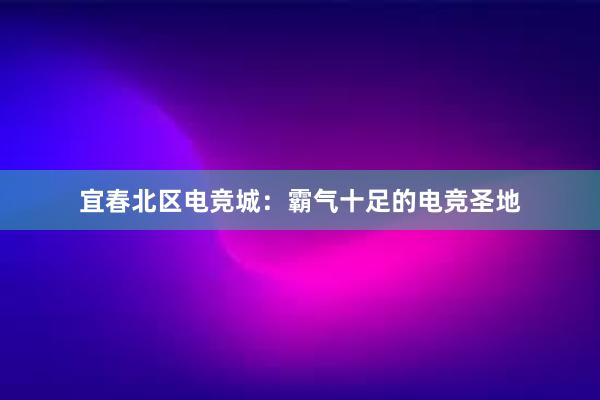 宜春北区电竞城：霸气十足的电竞圣地