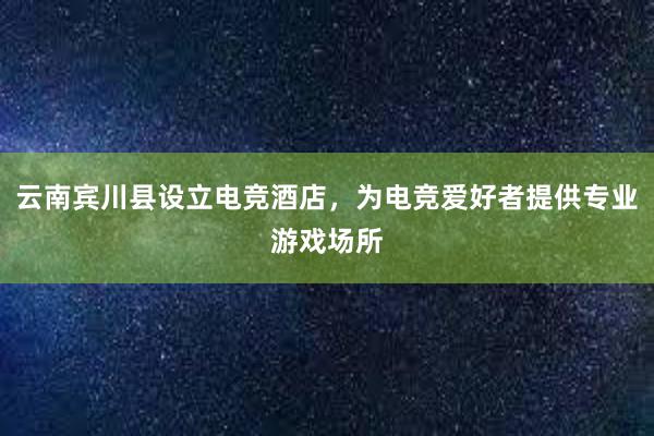 云南宾川县设立电竞酒店，为电竞爱好者提供专业游戏场所