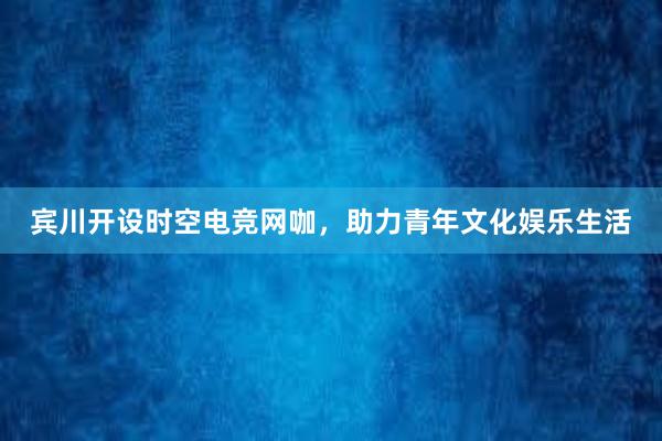 宾川开设时空电竞网咖，助力青年文化娱乐生活