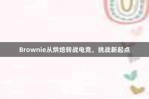 Brownie从烘焙转战电竞，挑战新起点