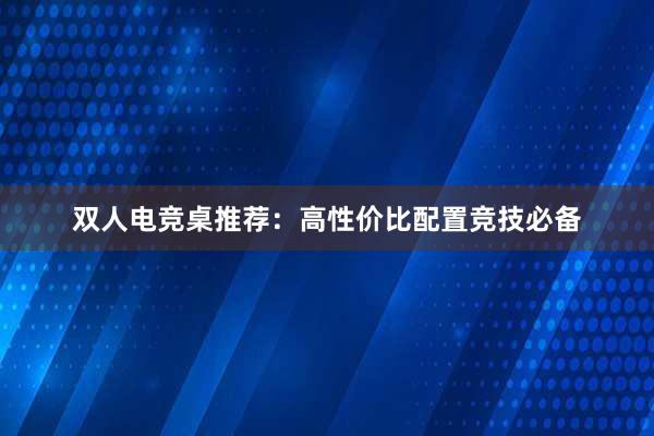 双人电竞桌推荐：高性价比配置竞技必备