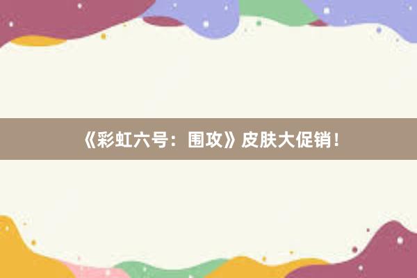 《彩虹六号：围攻》皮肤大促销！