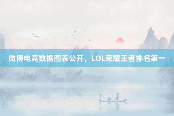 微博电竞数据图表公开，LOL荣耀王者排名第一