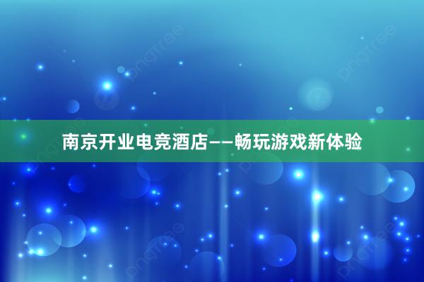 南京开业电竞酒店——畅玩游戏新体验