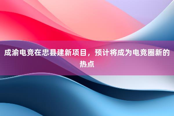 成渝电竞在忠县建新项目，预计将成为电竞圈新的热点