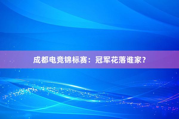 成都电竞锦标赛：冠军花落谁家？