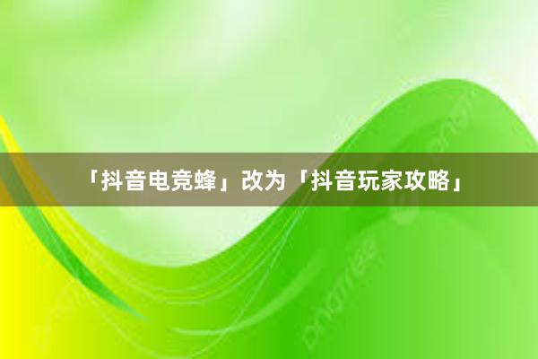 「抖音电竞蜂」改为「抖音玩家攻略」