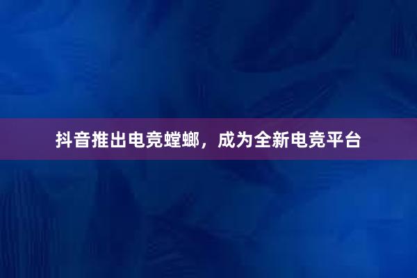 抖音推出电竞螳螂，成为全新电竞平台