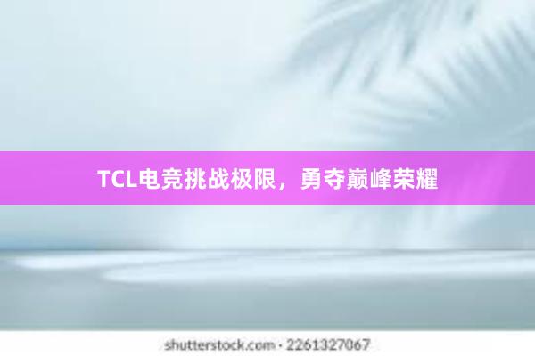 TCL电竞挑战极限，勇夺巅峰荣耀