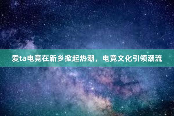 爱ta电竞在新乡掀起热潮，电竞文化引领潮流