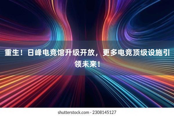 重生！日峰电竞馆升级开放，更多电竞顶级设施引领未来！