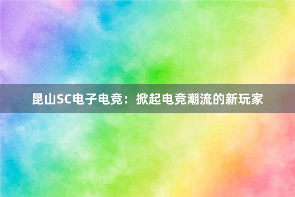 昆山SC电子电竞：掀起电竞潮流的新玩家