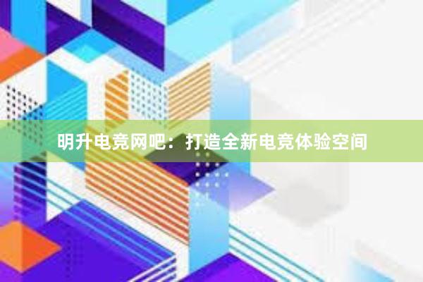 明升电竞网吧：打造全新电竞体验空间