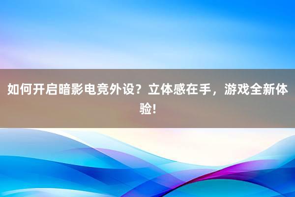 如何开启暗影电竞外设？立体感在手，游戏全新体验!