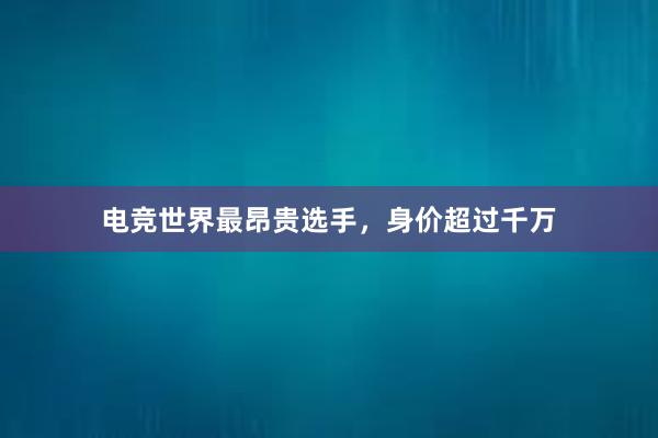 电竞世界最昂贵选手，身价超过千万