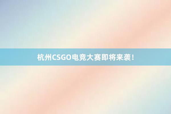 杭州CSGO电竞大赛即将来袭！