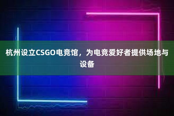 杭州设立CSGO电竞馆，为电竞爱好者提供场地与设备