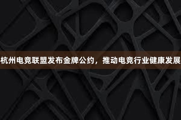 杭州电竞联盟发布金牌公约，推动电竞行业健康发展