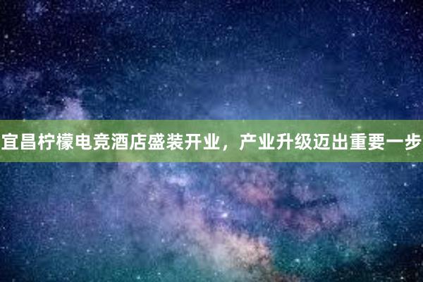 宜昌柠檬电竞酒店盛装开业，产业升级迈出重要一步