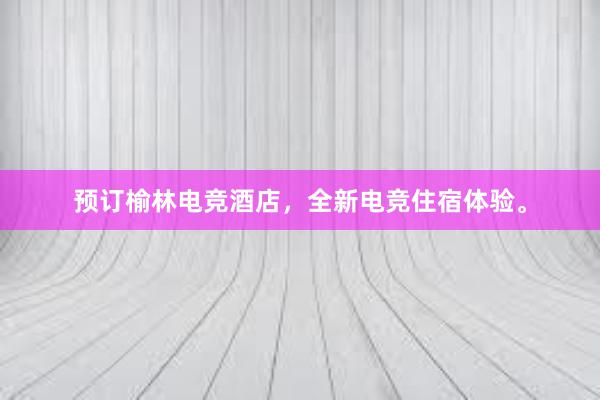 预订榆林电竞酒店，全新电竞住宿体验。