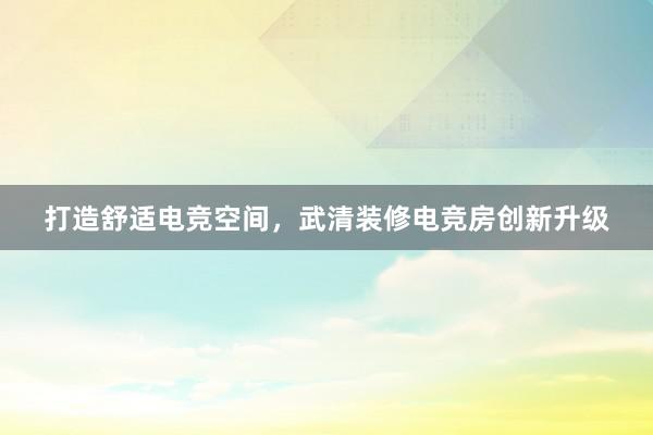 打造舒适电竞空间，武清装修电竞房创新升级