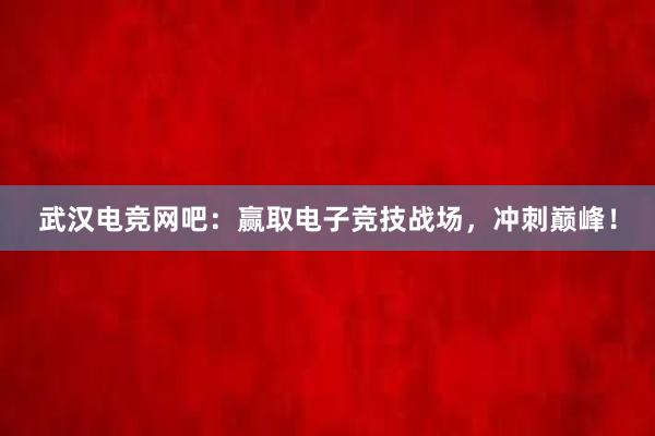 武汉电竞网吧：赢取电子竞技战场，冲刺巅峰！