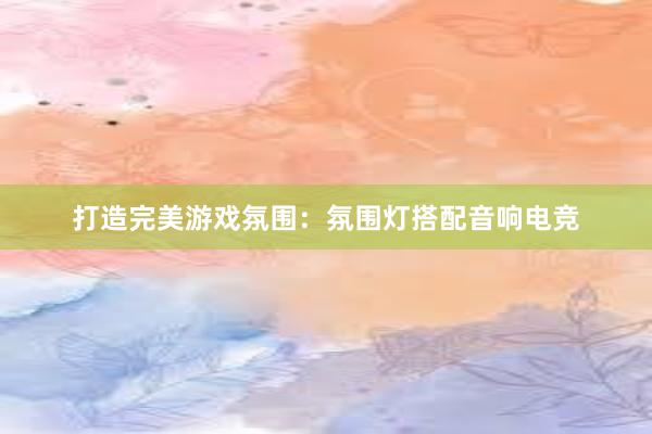 打造完美游戏氛围：氛围灯搭配音响电竞