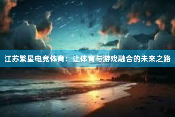 江苏繁星电竞体育：让体育与游戏融合的未来之路