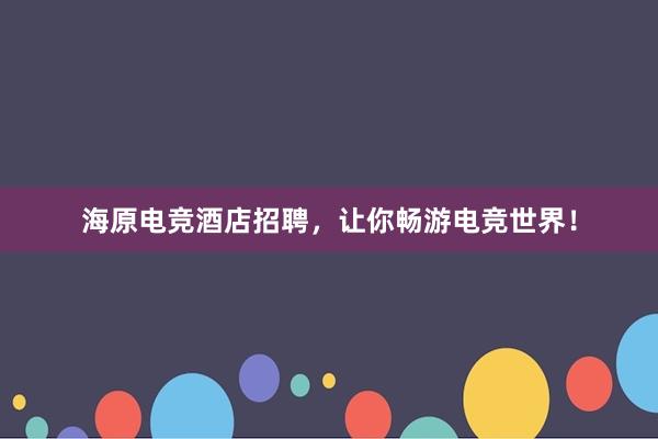 海原电竞酒店招聘，让你畅游电竞世界！