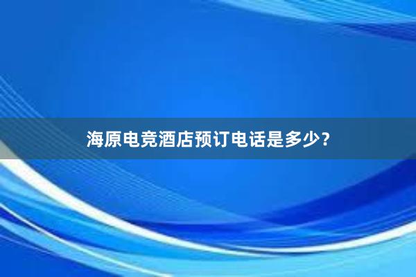 海原电竞酒店预订电话是多少？