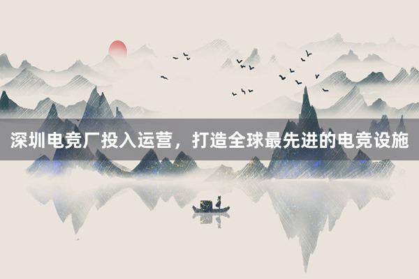 深圳电竞厂投入运营，打造全球最先进的电竞设施