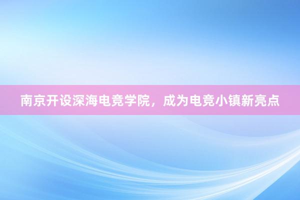 南京开设深海电竞学院，成为电竞小镇新亮点