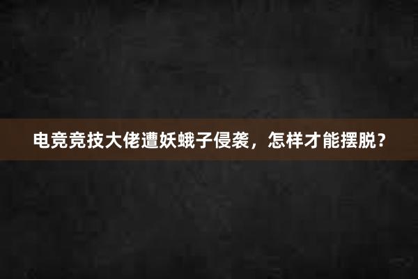 电竞竞技大佬遭妖蛾子侵袭，怎样才能摆脱？