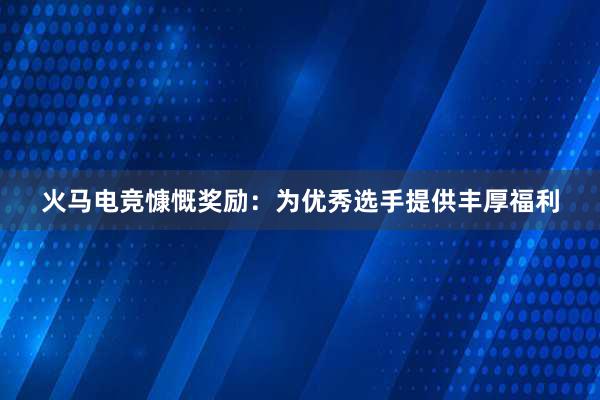 火马电竞慷慨奖励：为优秀选手提供丰厚福利