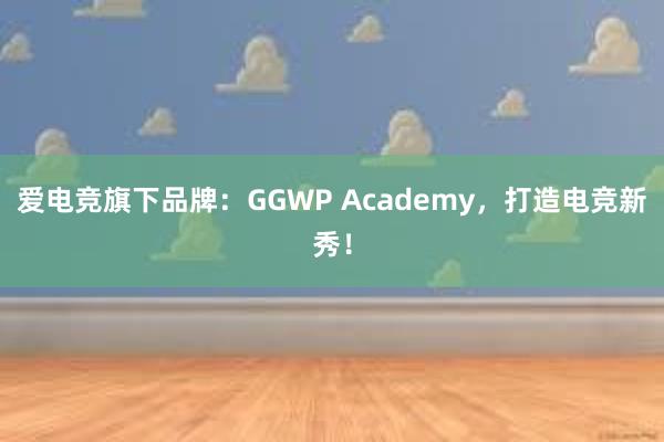 爱电竞旗下品牌：GGWP Academy，打造电竞新秀！