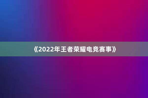 《2022年王者荣耀电竞赛事》