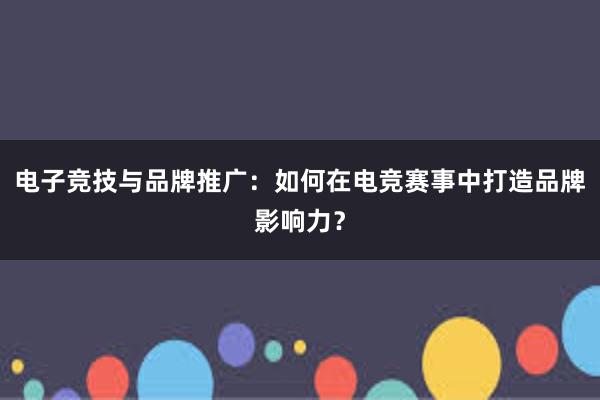 电子竞技与品牌推广：如何在电竞赛事中打造品牌影响力？