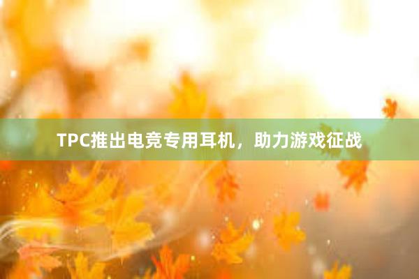 TPC推出电竞专用耳机，助力游戏征战