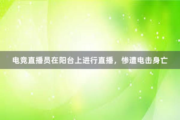 电竞直播员在阳台上进行直播，惨遭电击身亡