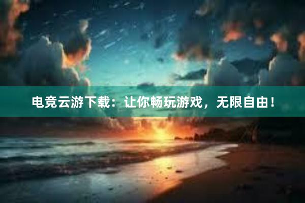 电竞云游下载：让你畅玩游戏，无限自由！