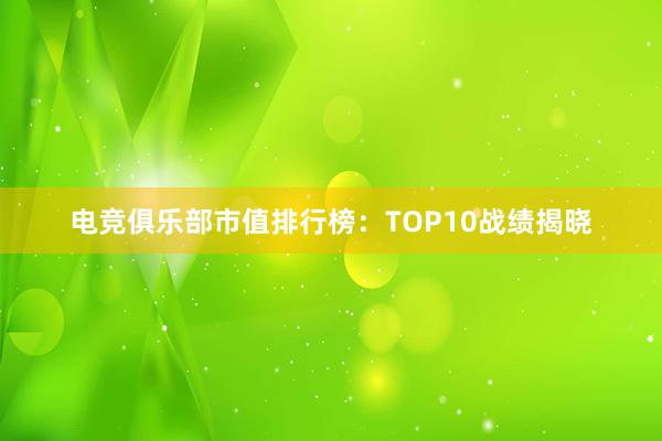 电竞俱乐部市值排行榜：TOP10战绩揭晓